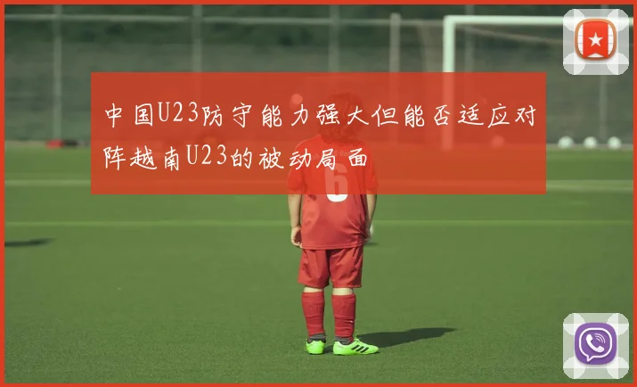 中国U23防守能力强大但能否适应对阵越南U23的被动局面