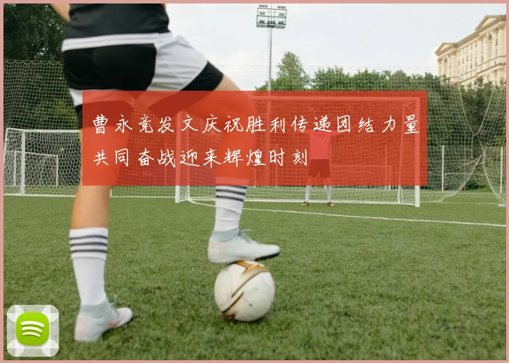 曹永竞发文庆祝胜利传递团结力量共同奋战迎来辉煌时刻