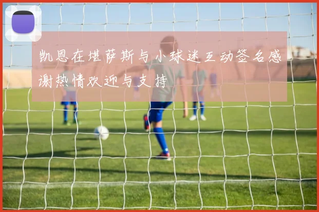 凯恩在堪萨斯与小球迷互动签名感谢热情欢迎与支持