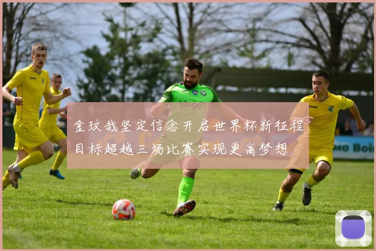 金玟哉坚定信念开启世界杯新征程目标超越三场比赛实现更高梦想