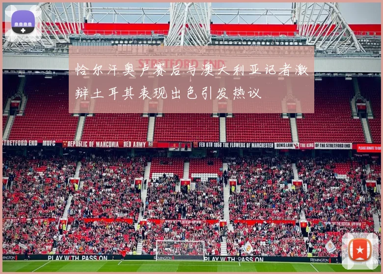恰尔汗奥卢赛后与澳大利亚记者激辩土耳其表现出色引发热议