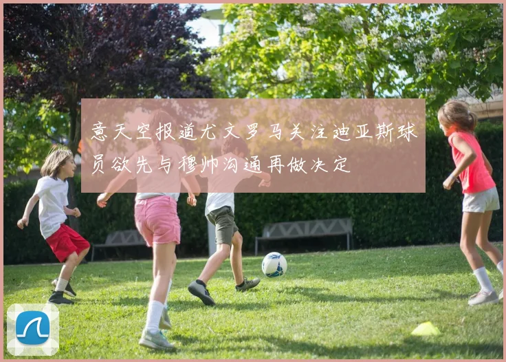 意天空报道尤文罗马关注迪亚斯球员欲先与穆帅沟通再做决定