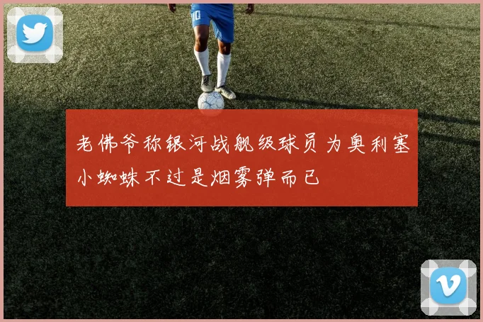 老佛爷称银河战舰级球员为奥利塞小蜘蛛不过是烟雾弹而已