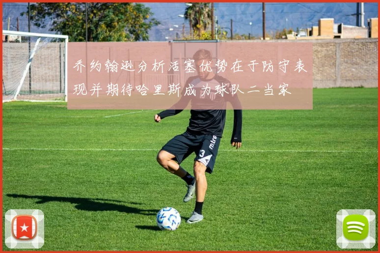 乔约翰逊分析活塞优势在于防守表现并期待哈里斯成为球队二当家