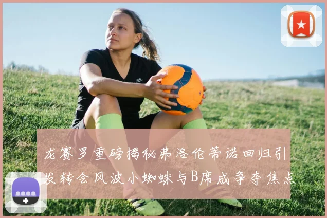 龙赛罗重磅揭秘弗洛伦蒂诺回归引发转会风波小蜘蛛与B席成争夺焦点