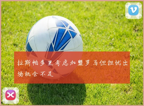 拉斯帕多里考虑加盟罗马但担忧出场机会不足