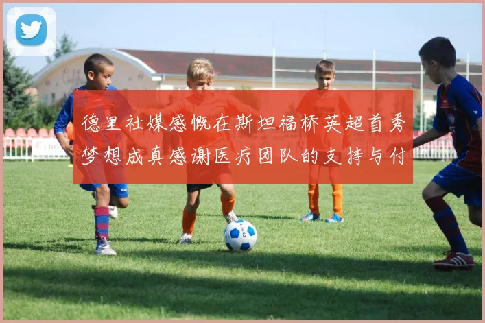 德里社媒感慨在斯坦福桥英超首秀梦想成真感谢医疗团队的支持与付出