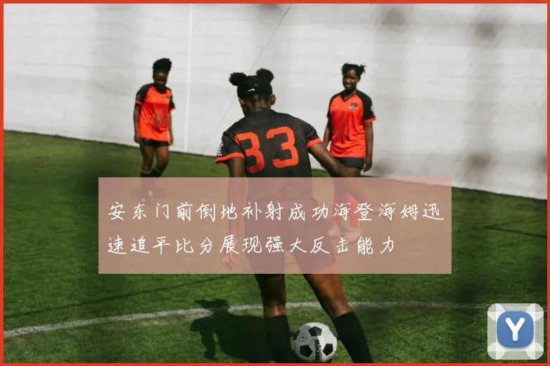 安东门前倒地补射成功海登海姆迅速追平比分展现强大反击能力