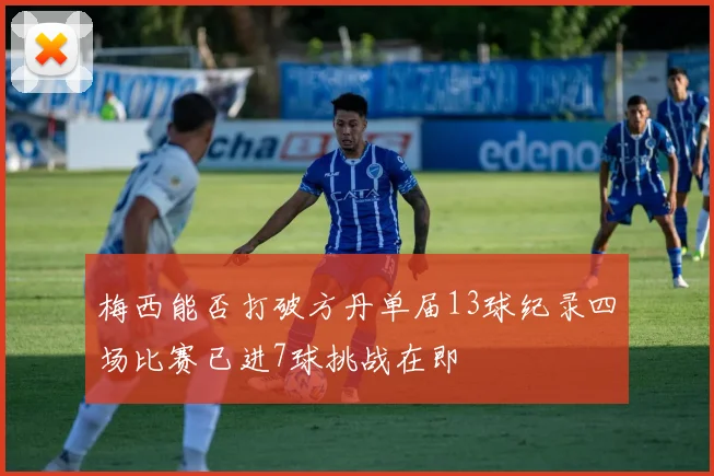 梅西能否打破方丹单届13球纪录四场比赛已进7球挑战在即