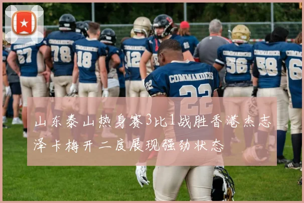 山东泰山热身赛3比1战胜香港杰志泽卡梅开二度展现强劲状态