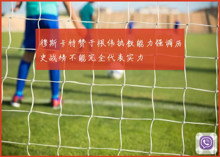 穆斯卡特赞于根伟执教能力强调历史战绩不能完全代表实力