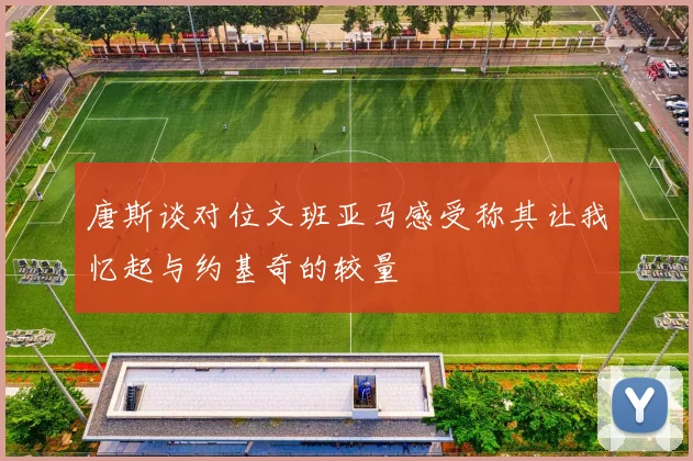 唐斯谈对位文班亚马感受称其让我忆起与约基奇的较量