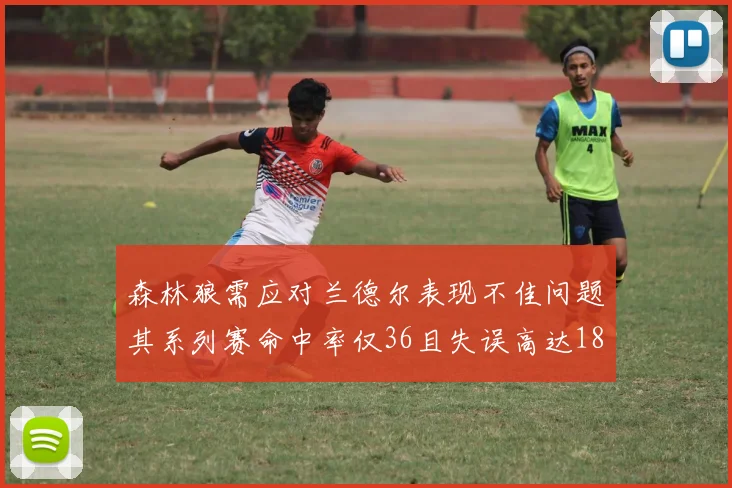 森林狼需应对兰德尔表现不佳问题其系列赛命中率仅36且失误高达18次