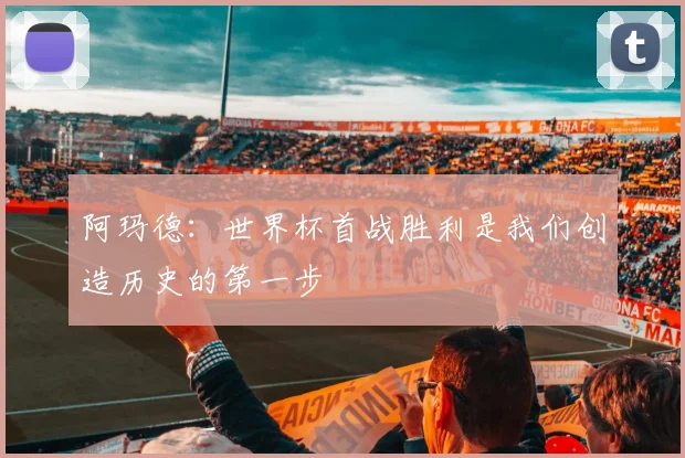 阿玛德：世界杯首战胜利是我们创造历史的第一步