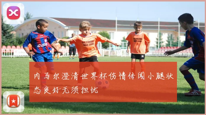 内马尔澄清世界杯伤情传闻小腿状态良好无须担忧