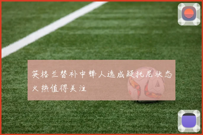 英格兰替补中锋人选成疑托尼状态火热值得关注